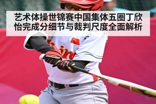 艺术体操世锦赛中国集体五圈丁欣怡完成分细节与裁判尺度全面解析